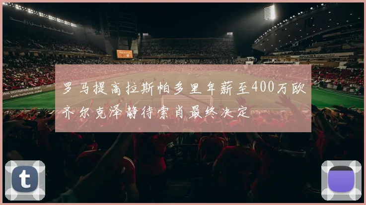 罗马提高拉斯帕多里年薪至400万欧齐尔克泽静待索肖最终决定