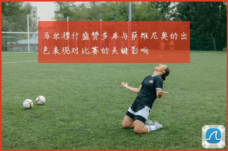 马尔穆什盛赞多库与萨维尼奥的出色表现对比赛的关键影响