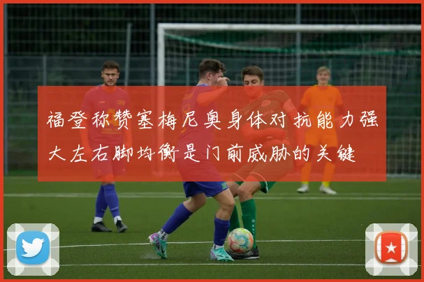 福登称赞塞梅尼奥身体对抗能力强大左右脚均衡是门前威胁的关键