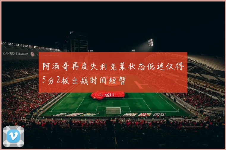 阿汤哥再度失利克莱状态低迷仅得5分2板出战时间短暂