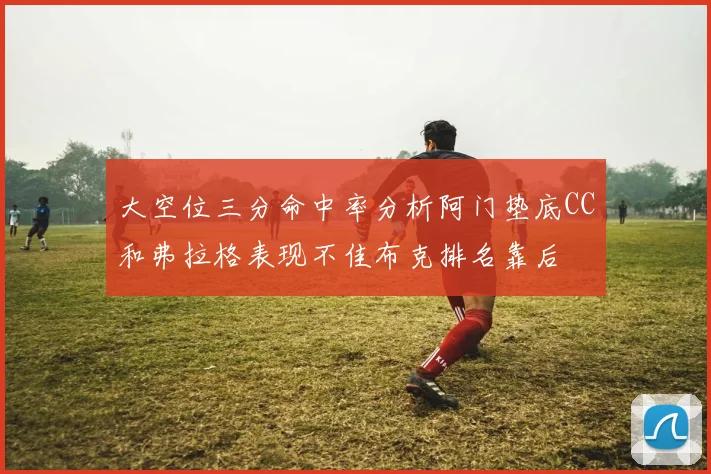 大空位三分命中率分析阿门垫底CC和弗拉格表现不佳布克排名靠后