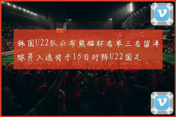 韩国U22队公布熊猫杯名单三名留洋球员入选将于15日对阵U22国足