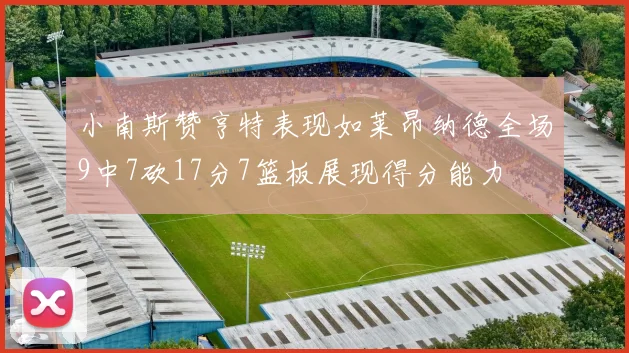 小南斯赞亨特表现如莱昂纳德全场9中7砍17分7篮板展现得分能力