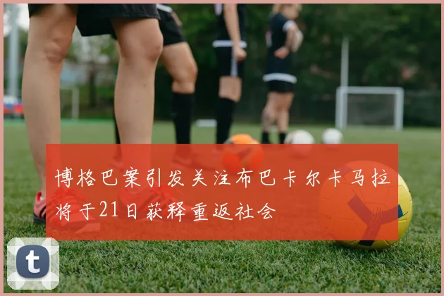 博格巴案引发关注布巴卡尔卡马拉将于21日获释重返社会