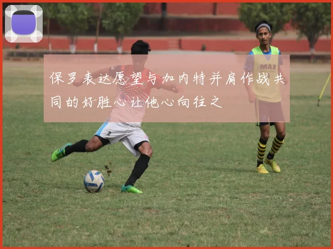 保罗表达愿望与加内特并肩作战共同的好胜心让他心向往之