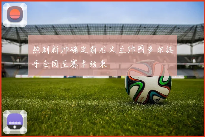 热刺新帅确定前尤文主帅图多尔接手合同至赛季结束