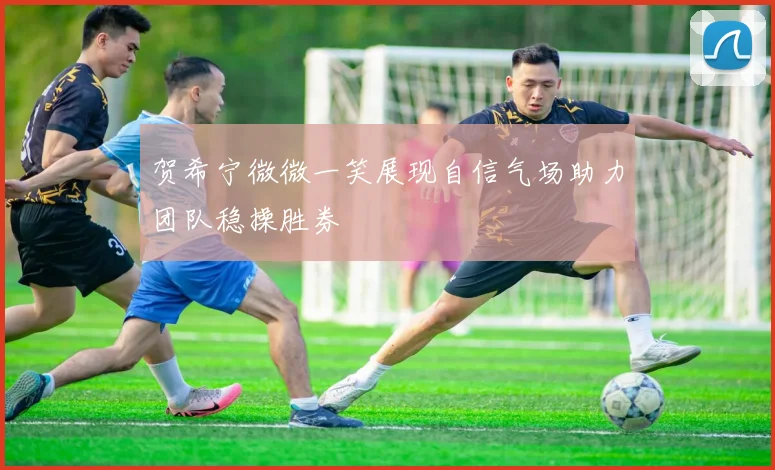 贺希宁微微一笑展现自信气场助力团队稳操胜券