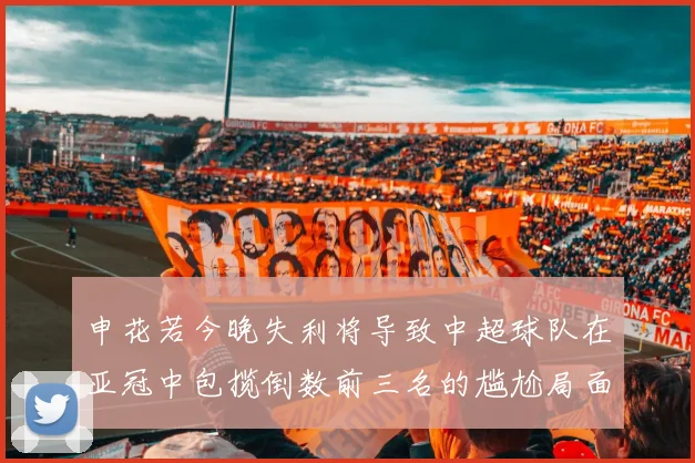 申花若今晚失利将导致中超球队在亚冠中包揽倒数前三名的尴尬局面