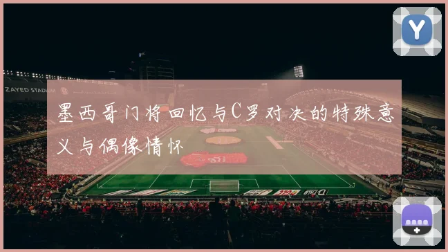 墨西哥门将回忆与C罗对决的特殊意义与偶像情怀