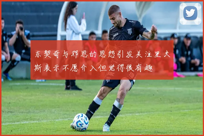 东契奇与邓恩的恩怨引发关注里夫斯表示不愿介入但觉得很有趣