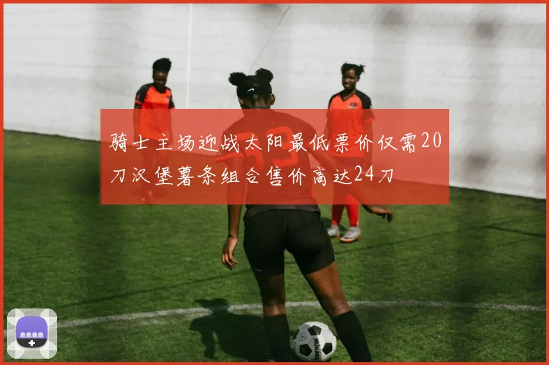 骑士主场迎战太阳最低票价仅需20刀汉堡薯条组合售价高达24刀
