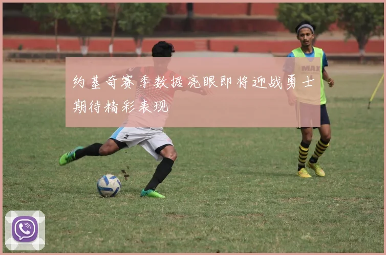 约基奇赛季数据亮眼即将迎战勇士期待精彩表现