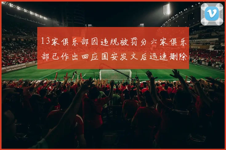 13家俱乐部因违规被罚分六家俱乐部已作出回应国安发文后迅速删除引发关注