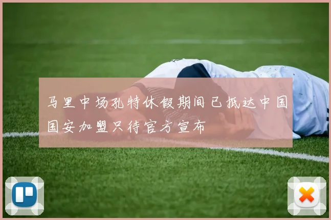 马里中场孔特休假期间已抵达中国国安加盟只待官方宣布