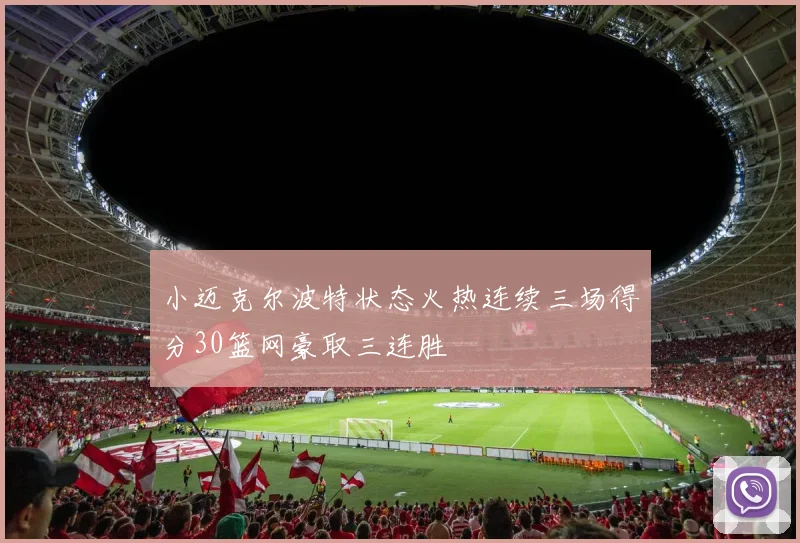 小迈克尔波特状态火热连续三场得分30篮网豪取三连胜