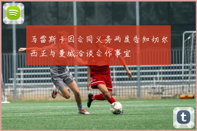 马雷斯卡因合同义务两度告知切尔西正与曼城洽谈合作事宜