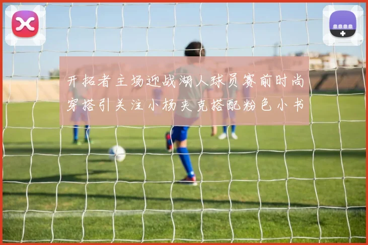 开拓者主场迎战湖人球员赛前时尚穿搭引关注小杨夹克搭配粉色小书包