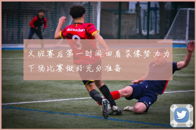 文班赛后第一时间回看录像努力为下场比赛做好充分准备