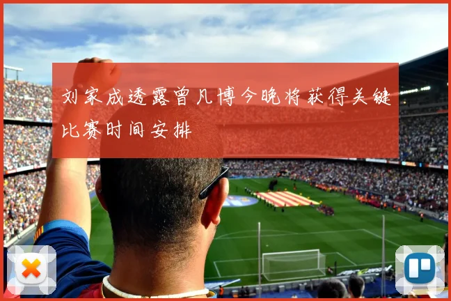 刘家成透露曾凡博今晚将获得关键比赛时间安排
