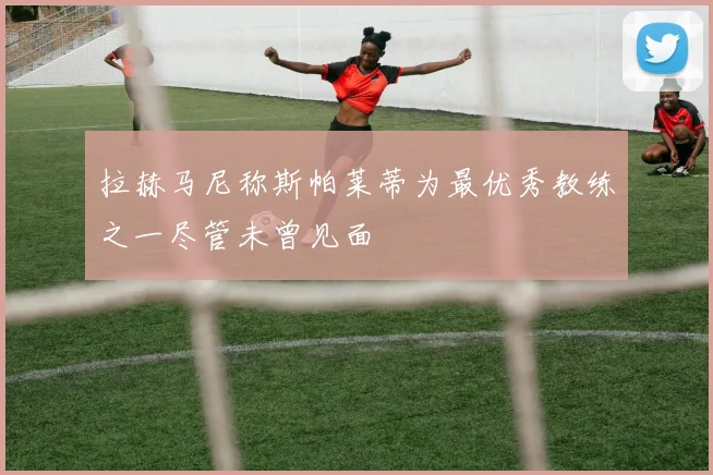 拉赫马尼称斯帕莱蒂为最优秀教练之一尽管未曾见面