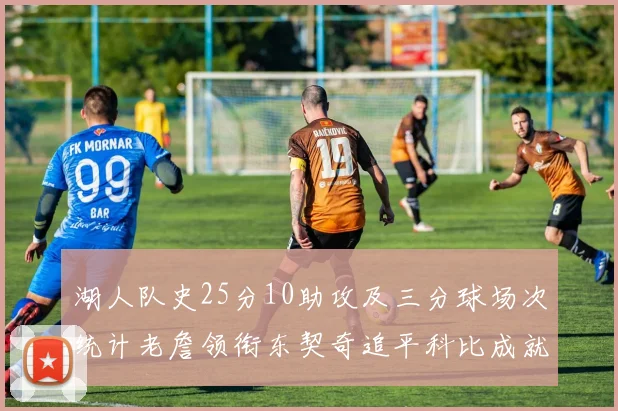 湖人队史25分10助攻及三分球场次统计老詹领衔东契奇追平科比成就