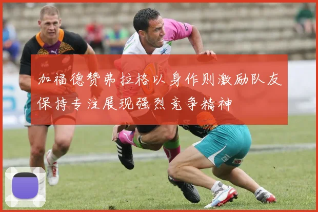 加福德赞弗拉格以身作则激励队友保持专注展现强烈竞争精神