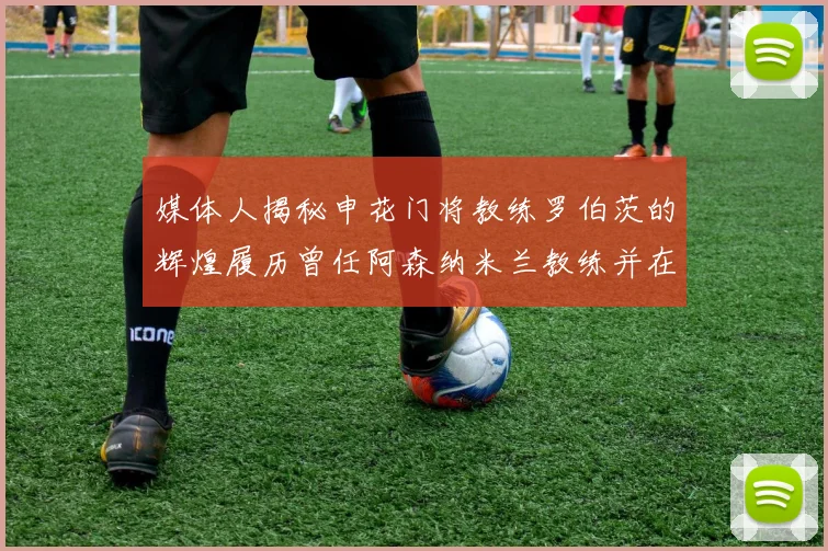 媒体人揭秘申花门将教练罗伯茨的辉煌履历曾任阿森纳米兰教练并在华夏执教