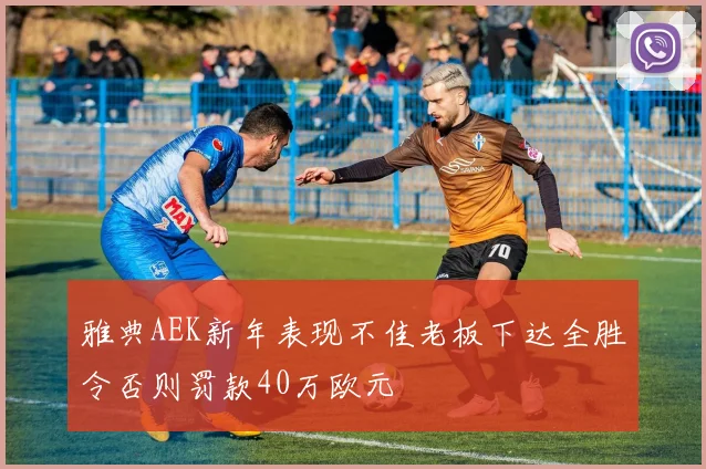 雅典AEK新年表现不佳老板下达全胜令否则罚款40万欧元