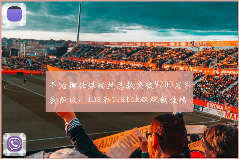 乔治娜社媒粉丝总数突破9200万引发热议，ins和tiktok双双创佳绩
