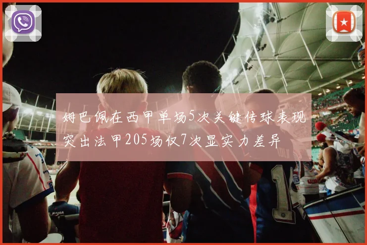 姆巴佩在西甲单场5次关键传球表现突出法甲205场仅7次显实力差异