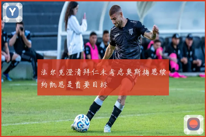 法尔克澄清拜仁未考虑奥斯梅恩续约凯恩是首要目标