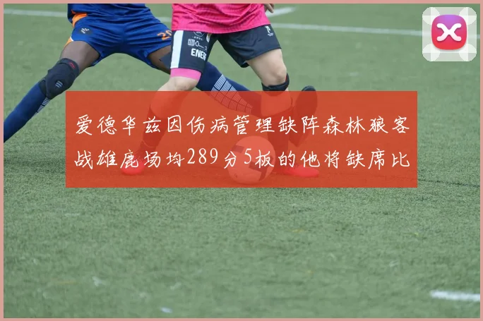 爱德华兹因伤病管理缺阵森林狼客战雄鹿场均289分5板的他将缺席比赛