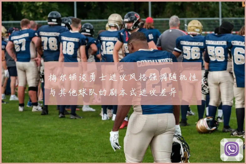 梅尔顿谈勇士进攻风格强调随机性与其他球队的剧本式进攻差异