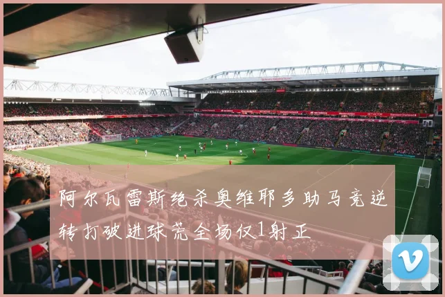 阿尔瓦雷斯绝杀奥维耶多助马竞逆转打破进球荒全场仅1射正