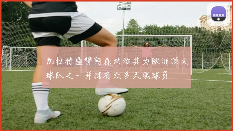凯拉特盛赞阿森纳称其为欧洲顶尖球队之一并拥有众多天赋球员