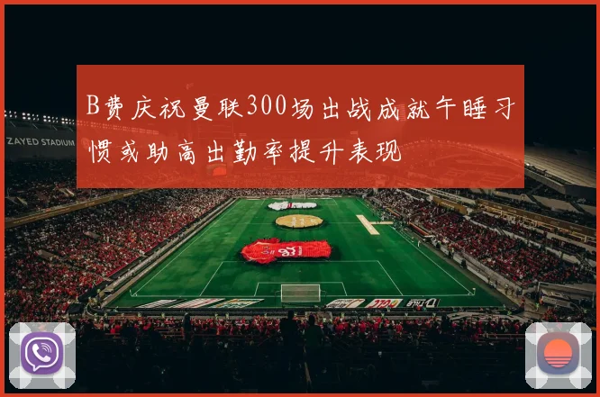 B费庆祝曼联300场出战成就午睡习惯或助高出勤率提升表现
