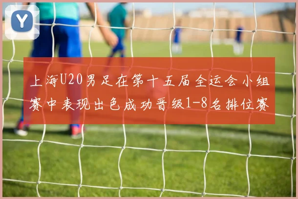 上海U20男足在第十五届全运会小组赛中表现出色成功晋级1-8名排位赛