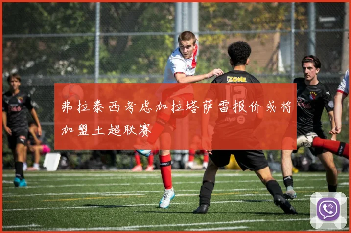 弗拉泰西考虑加拉塔萨雷报价或将加盟土超联赛