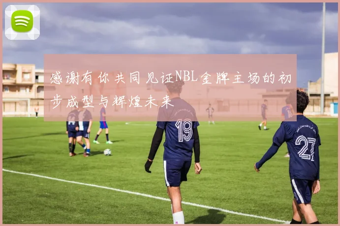 感谢有你共同见证NBL金牌主场的初步成型与辉煌未来