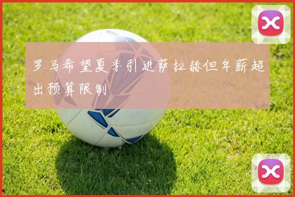 罗马希望夏季引进萨拉赫但年薪超出预算限制