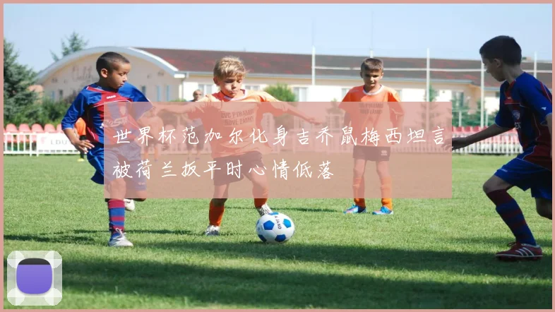 世界杯范加尔化身吉乔鼠梅西坦言被荷兰扳平时心情低落