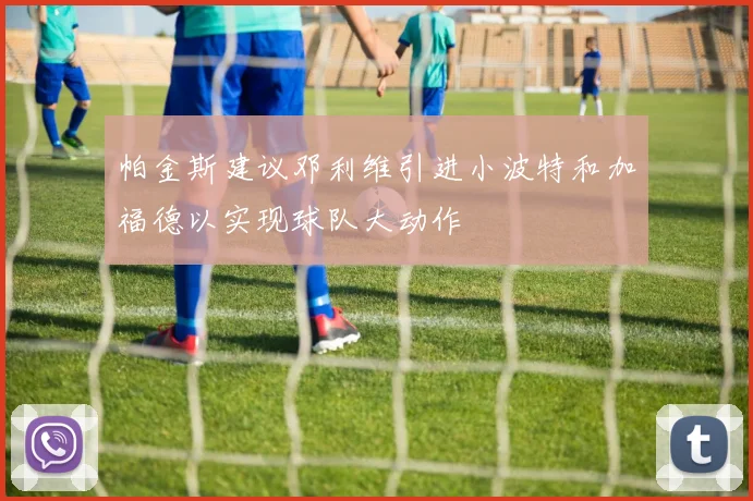 帕金斯建议邓利维引进小波特和加福德以实现球队大动作