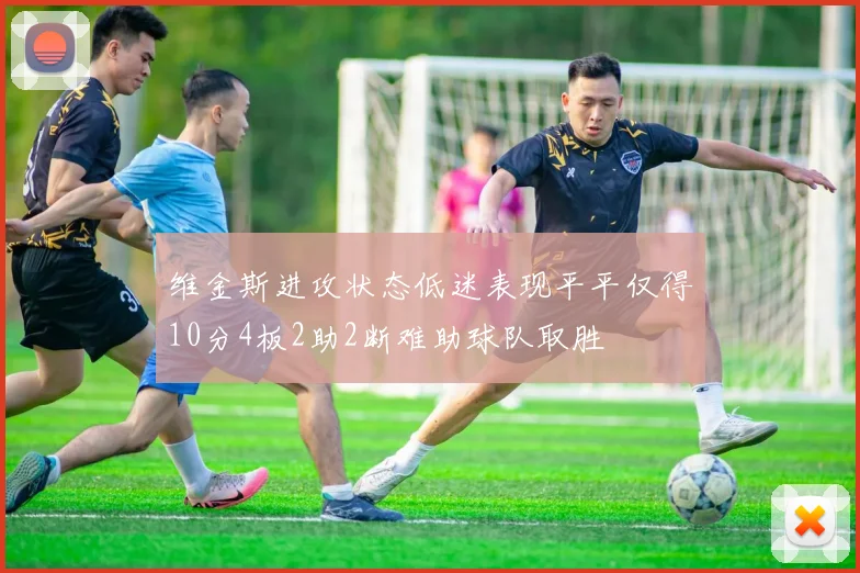 维金斯进攻状态低迷表现平平仅得10分4板2助2断难助球队取胜