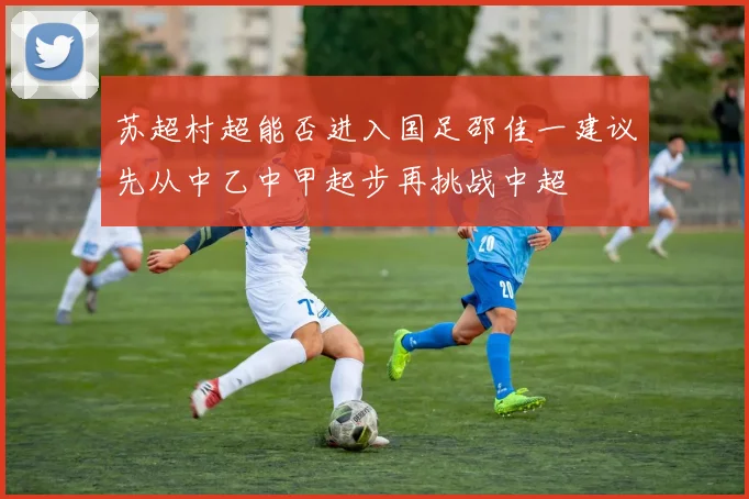 苏超村超能否进入国足邵佳一建议先从中乙中甲起步再挑战中超