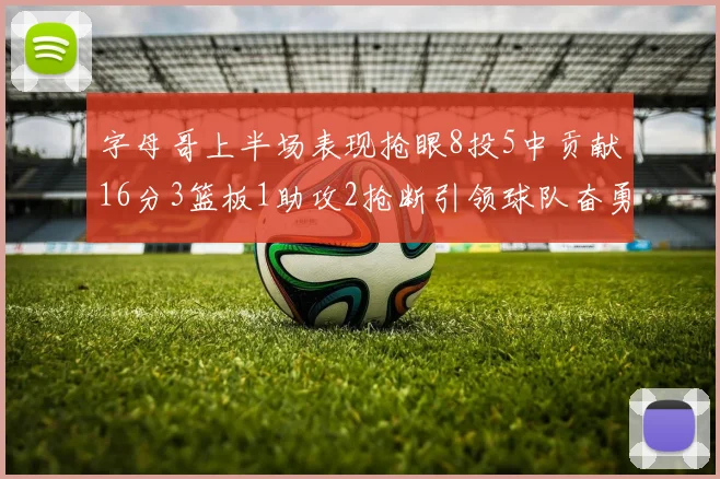 字母哥上半场表现抢眼8投5中贡献16分3篮板1助攻2抢断引领球队奋勇争先