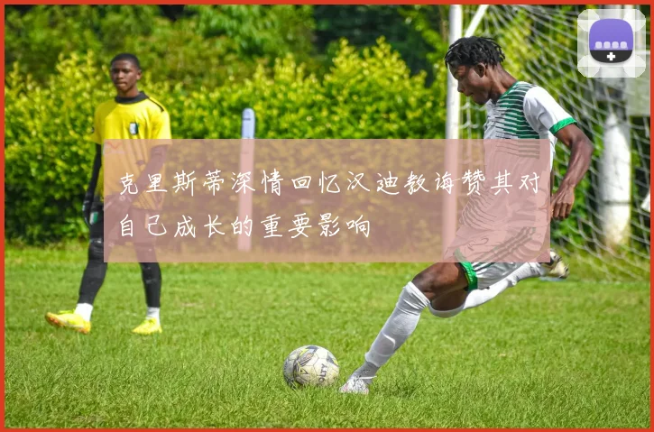 克里斯蒂深情回忆汉迪教诲赞其对自己成长的重要影响