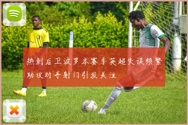 热刺后卫波罗本赛季英超失误频繁助攻对手射门引发关注