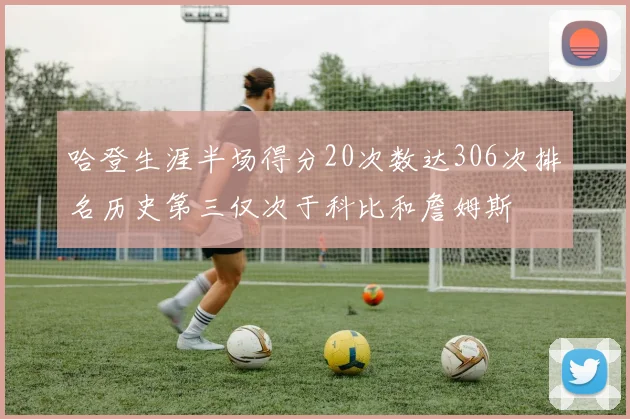 哈登生涯半场得分20次数达306次排名历史第三仅次于科比和詹姆斯