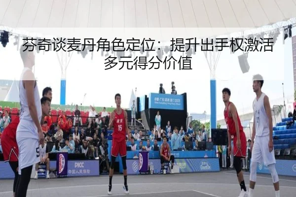 芬奇谈麦丹角色定位：提升出手权激活多元得分价值 | jinnianhui