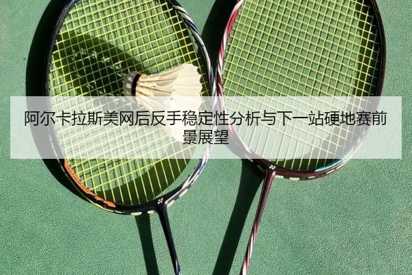 阿尔卡拉斯美网后反手稳定性分析与下一站硬地赛前景展望